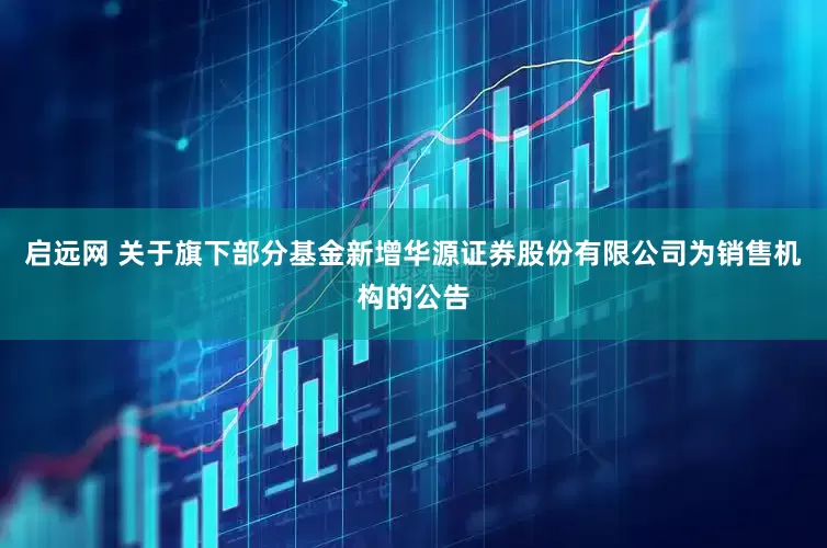 启远网 关于旗下部分基金新增华源证券股份有限公司为销售机构的公告