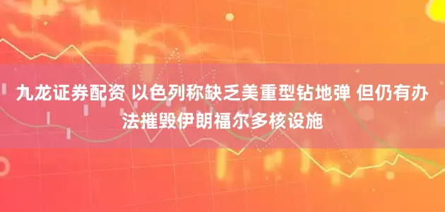 九龙证券配资 以色列称缺乏美重型钻地弹 但仍有办法摧毁伊朗福尔多核设施