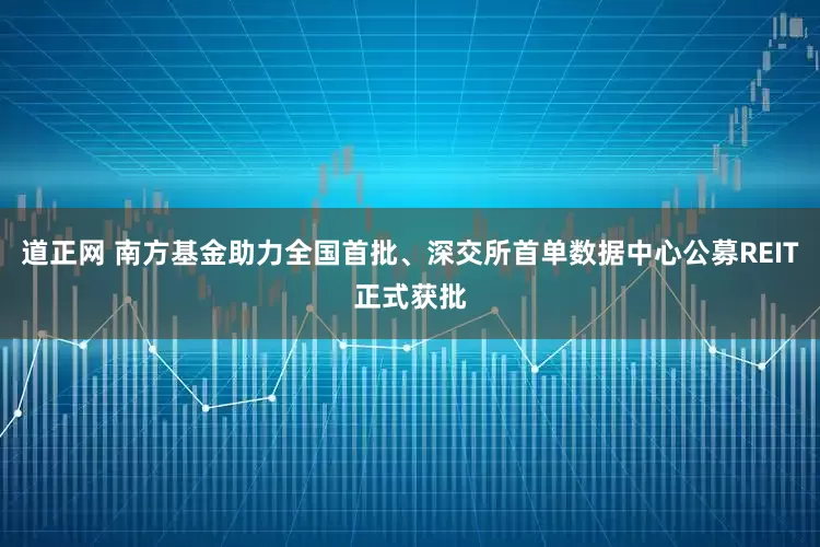 道正网 南方基金助力全国首批、深交所首单数据中心公募REIT正式获批