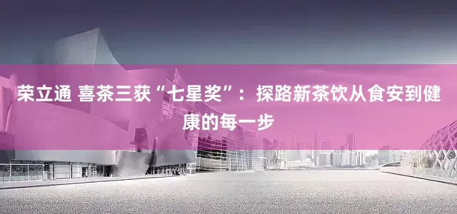荣立通 喜茶三获“七星奖”：探路新茶饮从食安到健康的每一步