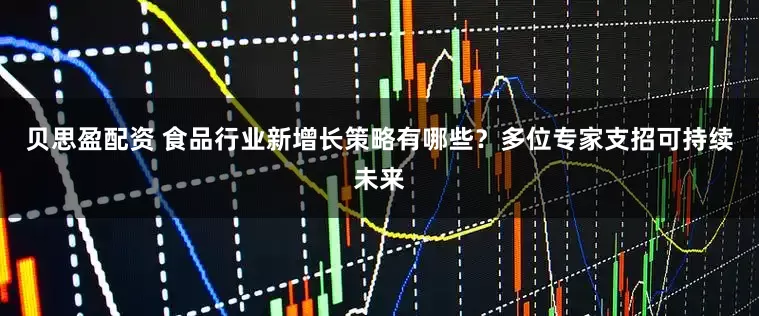 贝思盈配资 食品行业新增长策略有哪些？多位专家支招可持续未来