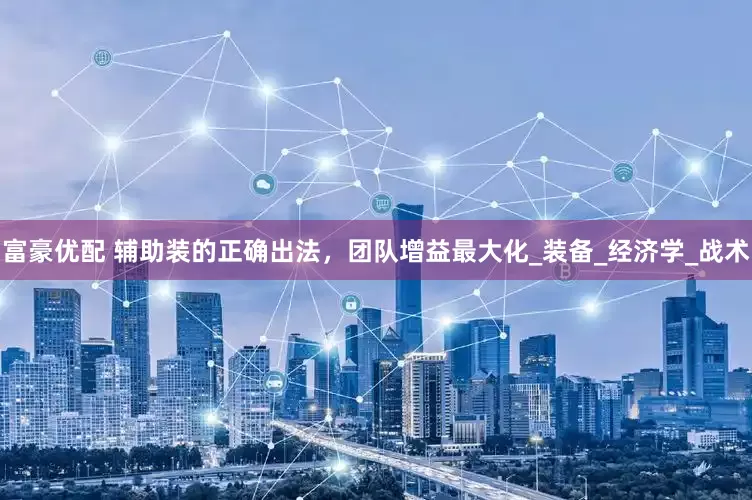富豪优配 辅助装的正确出法，团队增益最大化_装备_经济学_战术