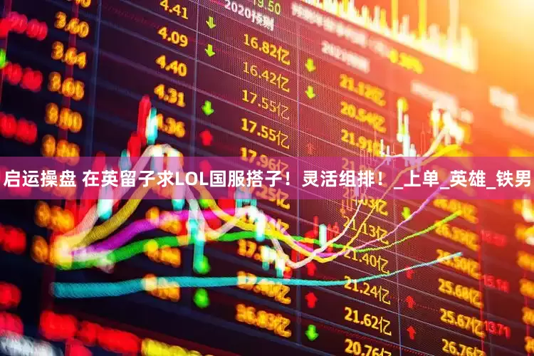 启运操盘 在英留子求LOL国服搭子！灵活组排！_上单_英雄_铁男