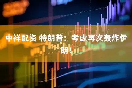 中祥配资 特朗普：考虑再次轰炸伊朗！