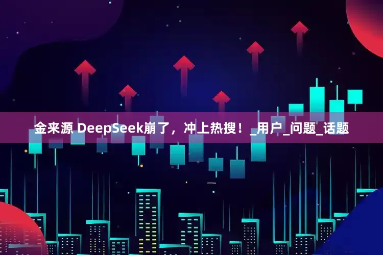 金来源 DeepSeek崩了，冲上热搜！_用户_问题_话题