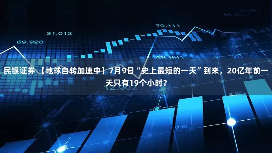 民银证券 【地球自转加速中】7月9日“史上最短的一天”到来，20亿年前一天只有19个小时？
