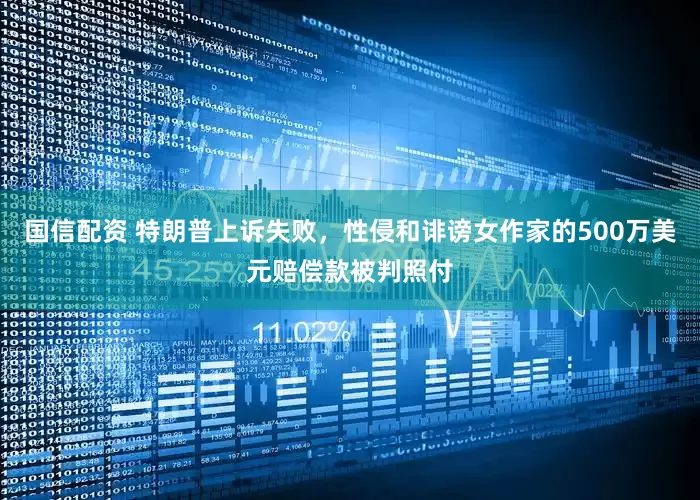 国信配资 特朗普上诉失败，性侵和诽谤女作家的500万美元赔偿款被判照付