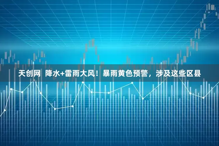 天创网  降水+雷雨大风！暴雨黄色预警，涉及这些区县