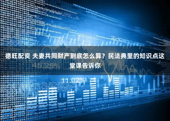 德旺配资 夫妻共同财产到底怎么算？民法典里的知识点这堂课告诉你