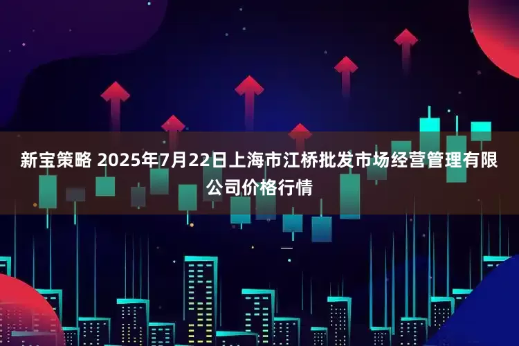 新宝策略 2025年7月22日上海市江桥批发市场经营管理有限公司价格行情