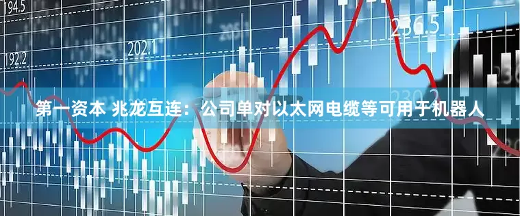 第一资本 兆龙互连：公司单对以太网电缆等可用于机器人
