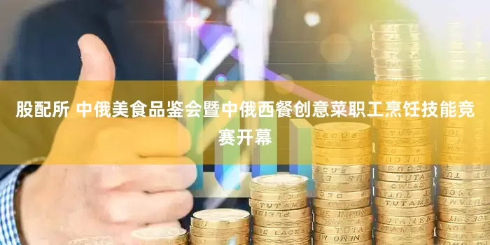 股配所 中俄美食品鉴会暨中俄西餐创意菜职工烹饪技能竞赛开幕