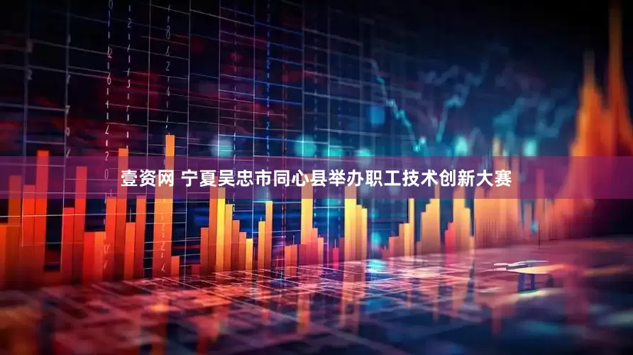 壹资网 宁夏吴忠市同心县举办职工技术创新大赛