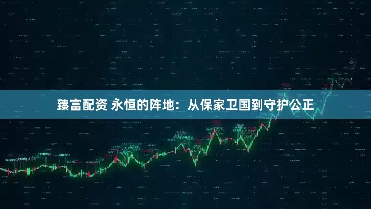 臻富配资 永恒的阵地：从保家卫国到守护公正