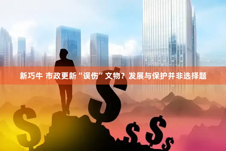 新巧牛 市政更新“误伤”文物？发展与保护并非选择题