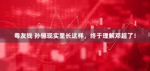 粤友钱 孙俪现实里长这样，终于理解邓超了！