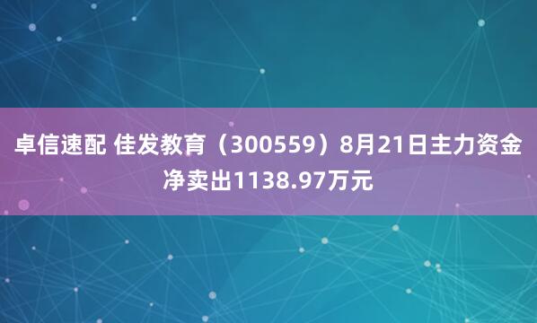 卓信速配 佳发教育（300559）8月21日主力资金净卖出1138.97万元