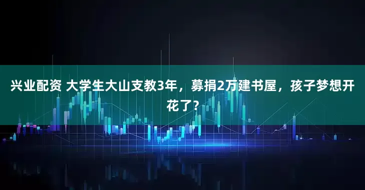 兴业配资 大学生大山支教3年，募捐2万建书屋，孩子梦想开花了？