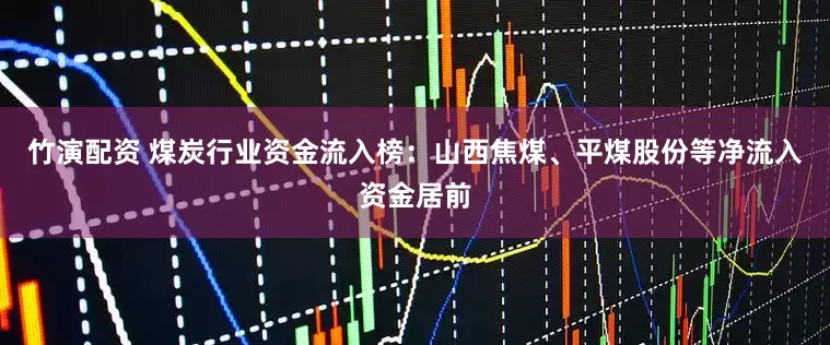 竹演配资 煤炭行业资金流入榜：山西焦煤、平煤股份等净流入资金居前