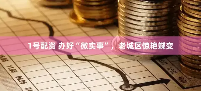 1号配资 办好“微实事”，老城区惊艳蝶变
