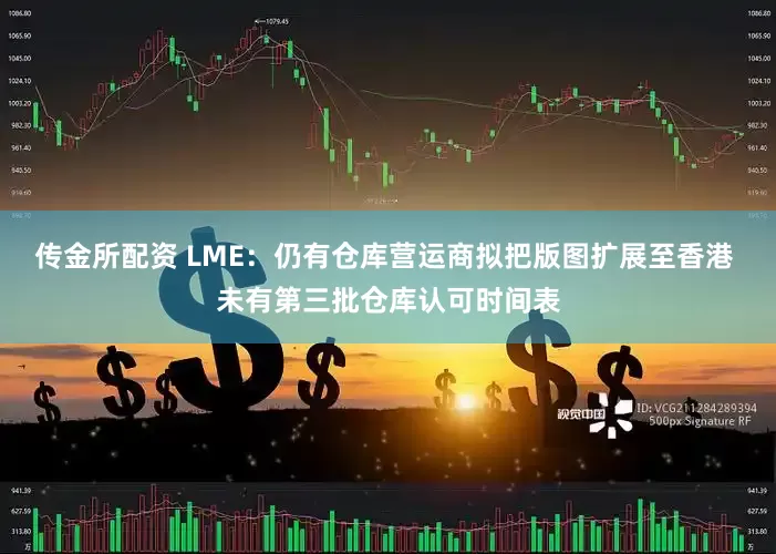 传金所配资 LME：仍有仓库营运商拟把版图扩展至香港 未有第三批仓库认可时间表
