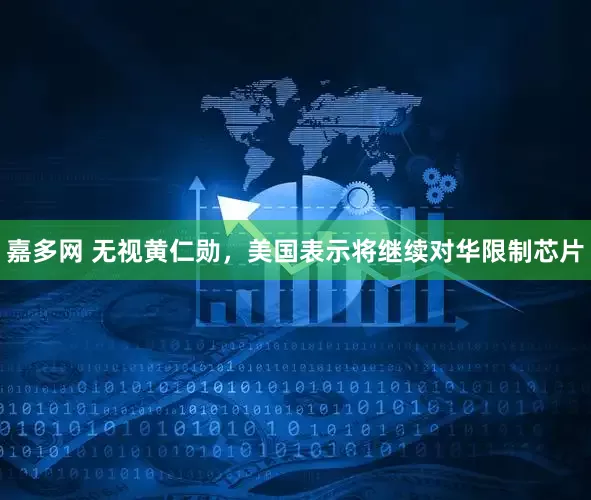 嘉多网 无视黄仁勋，美国表示将继续对华限制芯片