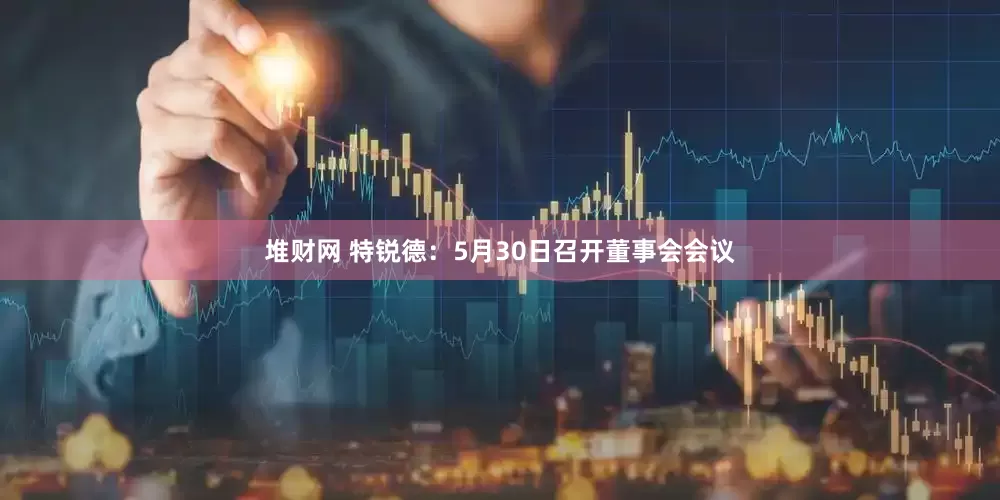 堆财网 特锐德：5月30日召开董事会会议