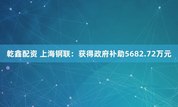 乾鑫配资 上海钢联：获得政府补助5682.72万元