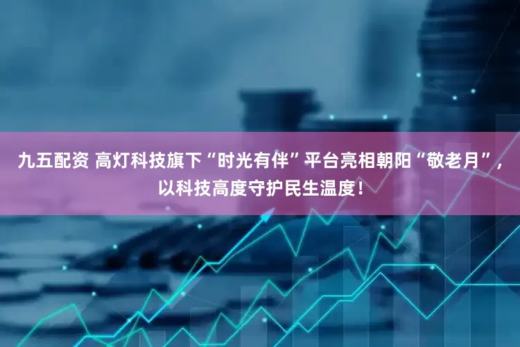 九五配资 高灯科技旗下“时光有伴”平台亮相朝阳“敬老月”，以科技高度守护民生温度！
