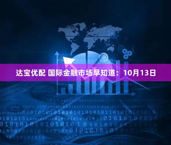 达宝优配 国际金融市场早知道：10月13日