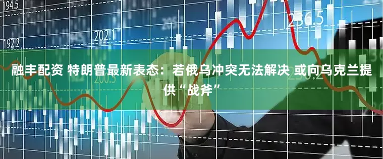 融丰配资 特朗普最新表态：若俄乌冲突无法解决 或向乌克兰提供“战斧”