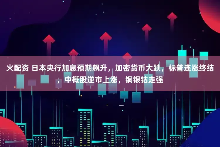 火配资 日本央行加息预期飙升，加密货币大跌，标普连涨终结，中概股逆市上涨，铜银钴走强