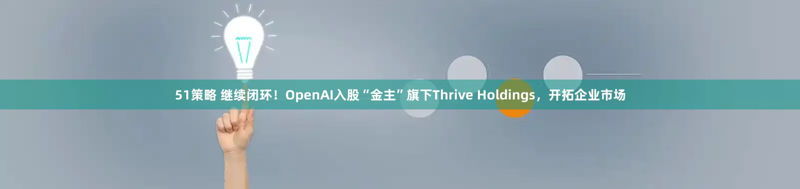 51策略 继续闭环！OpenAI入股“金主”旗下Thrive Holdings，开拓企业市场