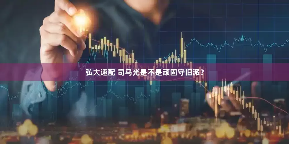 弘大速配 司马光是不是顽固守旧派？