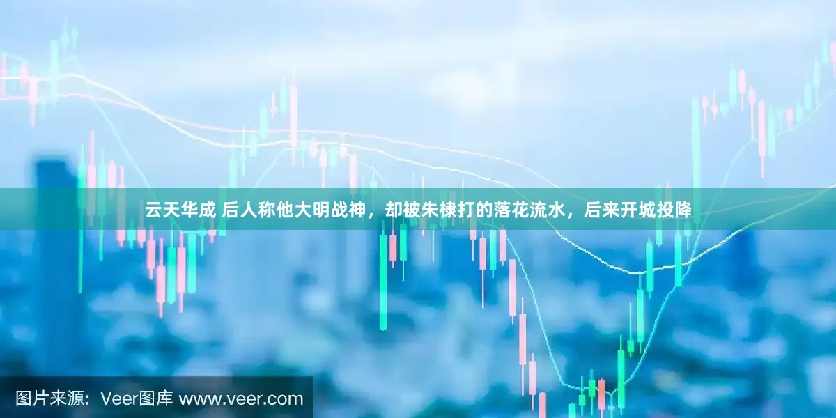 云天华成 后人称他大明战神，却被朱棣打的落花流水，后来开城投降