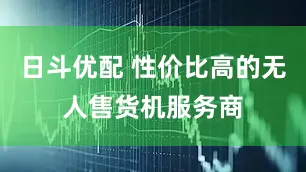 日斗优配 性价比高的无人售货机服务商