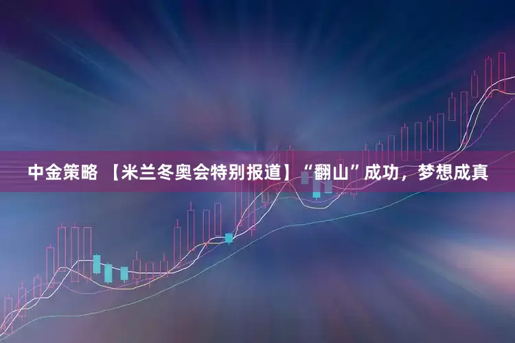 中金策略 【米兰冬奥会特别报道】“翻山”成功，梦想成真