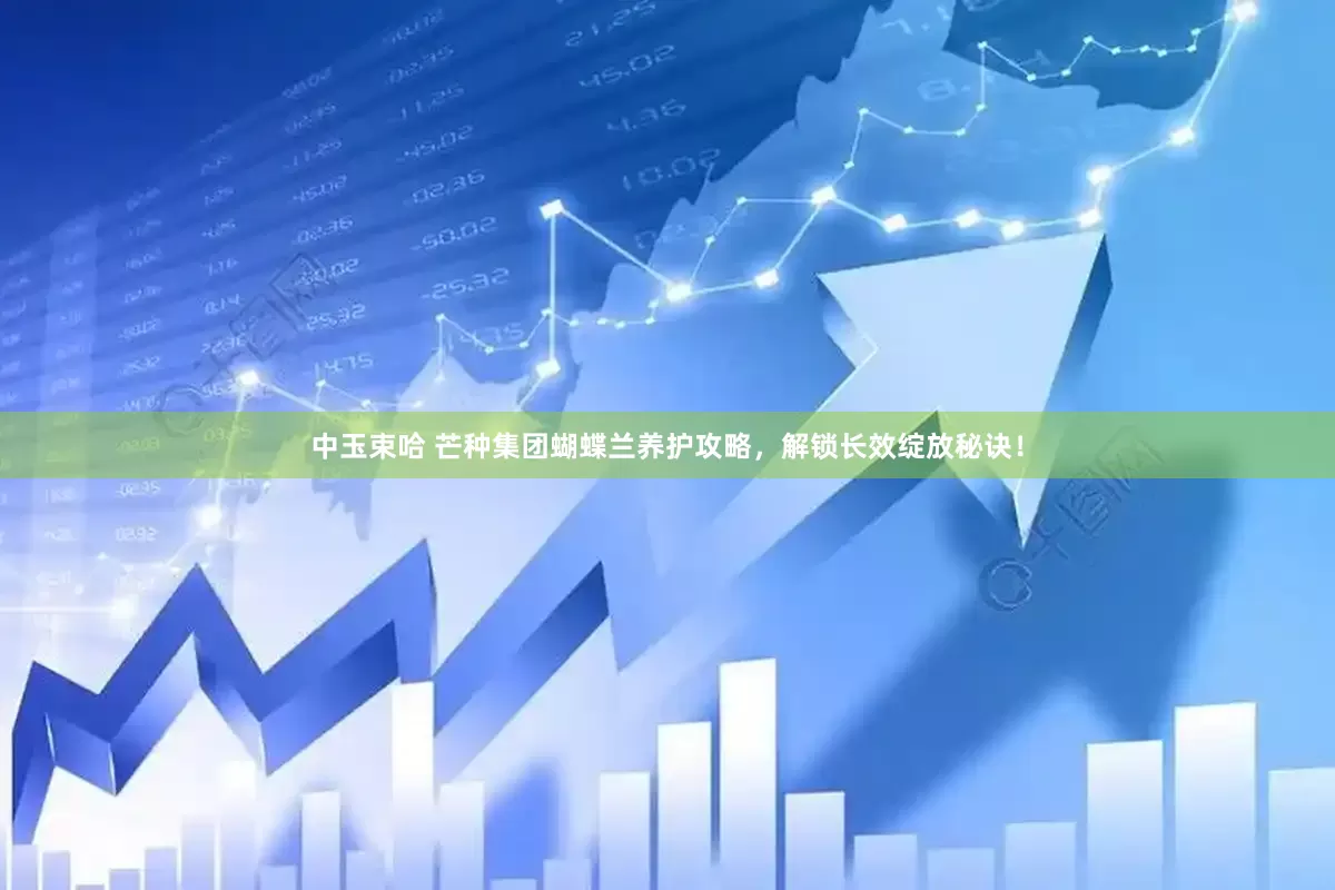 中玉束哈 芒种集团蝴蝶兰养护攻略，解锁长效绽放秘诀！