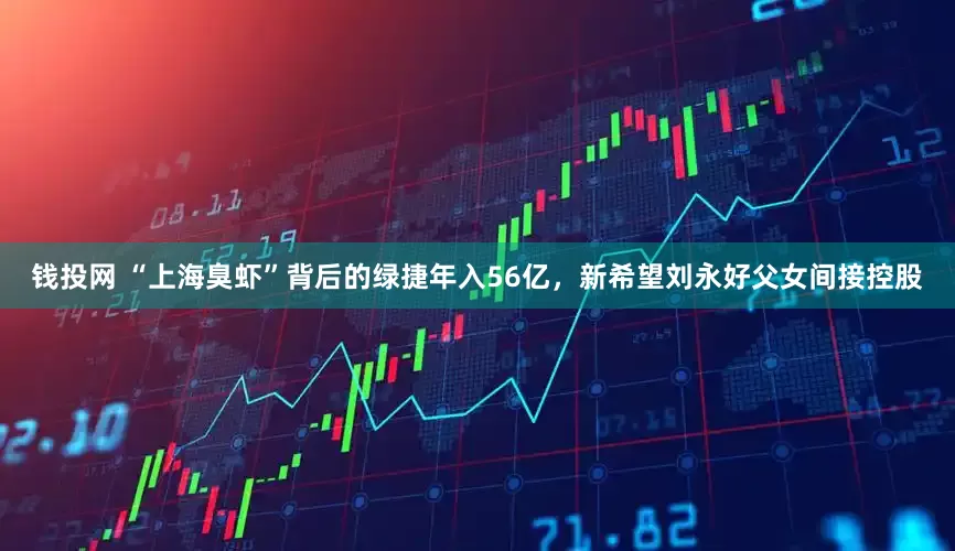 钱投网 “上海臭虾”背后的绿捷年入56亿，新希望刘永好父女间接控股