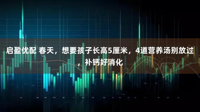 启盈优配 春天，想要孩子长高5厘米，4道营养汤别放过，补钙好消化