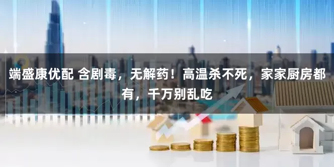 端盛康优配 含剧毒，无解药！高温杀不死，家家厨房都有，千万别乱吃