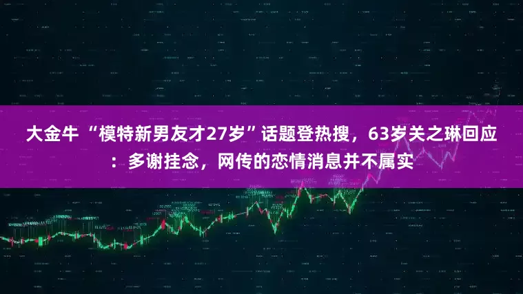 大金牛 “模特新男友才27岁”话题登热搜，63岁关之琳回应：多谢挂念，网传的恋情消息并不属实